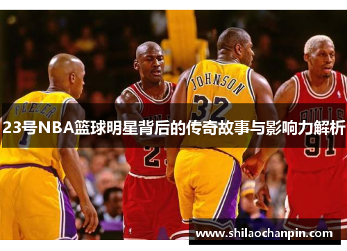 23号NBA篮球明星背后的传奇故事与影响力解析